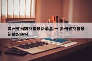 贵州省当前疫情最新消息 → 贵州省疫情最新情况通报