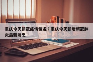 重庆今天新冠疫情情况›重庆今天新增新冠肺炎最新消息