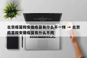 北京疫苗和安徽疫苗有什么不一样 → 北京疫苗和安徽疫苗有什么不同