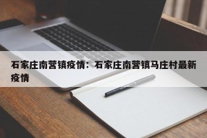 石家庄南营镇疫情：石家庄南营镇马庄村最新疫情