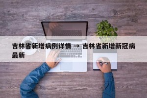 吉林省新增病例详情 → 吉林省新增新冠病最新