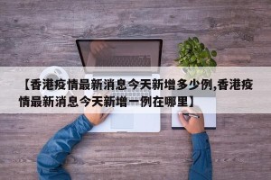 【香港疫情最新消息今天新增多少例,香港疫情最新消息今天新增一例在哪里】