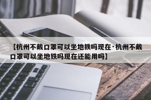 【杭州不戴口罩可以坐地铁吗现在·杭州不戴口罩可以坐地铁吗现在还能用吗】