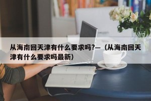 从海南回天津有什么要求吗?—（从海南回天津有什么要求吗最新）