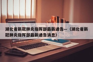 湖北省新冠肺炎指挥部最新通告—（湖北省新冠肺炎指挥部最新通告消息）