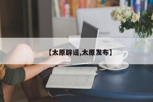 【太原辟谣,太原发布】
