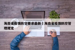 海南省疫情防空要求最新›海南省疫情防控管理规定