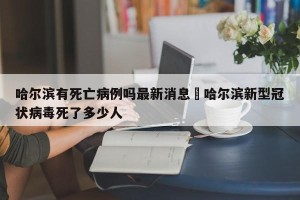 哈尔滨有死亡病例吗最新消息›哈尔滨新型冠状病毒死了多少人
