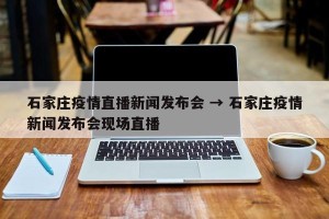石家庄疫情直播新闻发布会 → 石家庄疫情新闻发布会现场直播