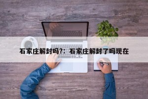 石家庄解封吗?：石家庄解封了吗现在
