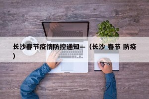 长沙春节疫情防控通知—（长沙 春节 防疫）