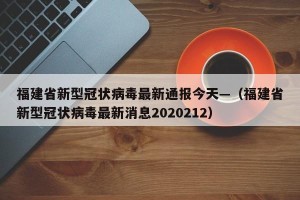 福建省新型冠状病毒最新通报今天—（福建省新型冠状病毒最新消息2020212）