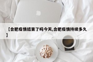 【合肥疫情结束了吗今天,合肥疫情持续多久】
