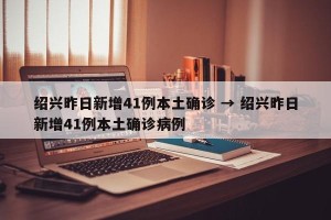 绍兴昨日新增41例本土确诊 → 绍兴昨日新增41例本土确诊病例