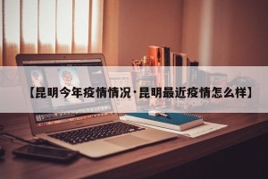 【昆明今年疫情情况·昆明最近疫情怎么样】
