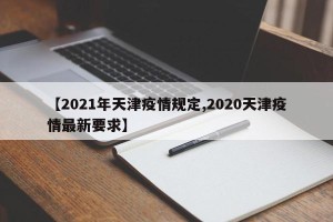 【2021年天津疫情规定,2020天津疫情最新要求】