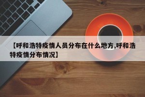【呼和浩特疫情人员分布在什么地方,呼和浩特疫情分布情况】