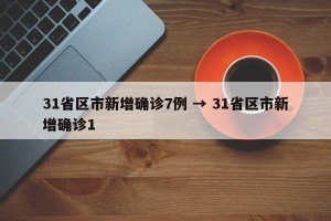31省区市新增确诊7例 → 31省区市新增确诊1