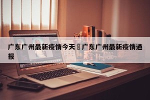 广东广州最新疫情今天›广东广州最新疫情通报