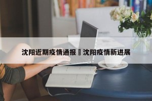 沈阳近期疫情通报›沈阳疫情新进展
