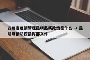 四川省疫情管理昆明最新政策是什么 → 昆明疫情防控指挥部文件