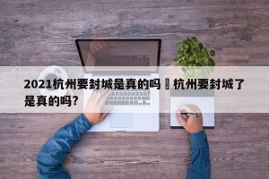 2021杭州要封城是真的吗›杭州要封城了是真的吗?