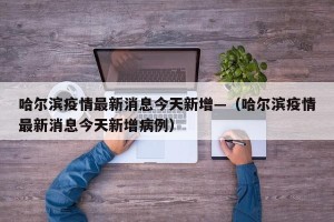 哈尔滨疫情最新消息今天新增—（哈尔滨疫情最新消息今天新增病例）