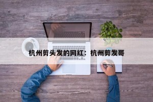杭州剪头发的网红：杭州剪发哥