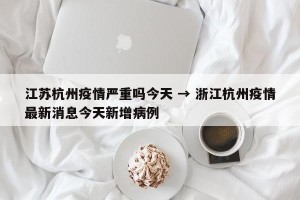 江苏杭州疫情严重吗今天 → 浙江杭州疫情最新消息今天新增病例