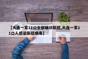 【大连一家11口全部确诊新冠,大连一家11口人感染新冠病毒】