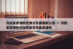 河南省疫情防控情况长春最新公告 → 河南省疫情防控指挥部发布最新通知