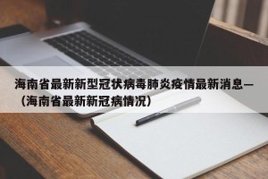 海南省最新新型冠状病毒肺炎疫情最新消息—（海南省最新新冠病情况）