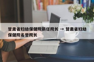 甘肃省妇幼保健院新任院长 → 甘肃省妇幼保健院名誉院长