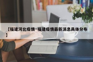 【福建河北疫情·福建疫情最新消息具体分布】