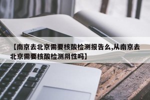 【南京去北京需要核酸检测报告么,从南京去北京需要核酸检测阴性吗】