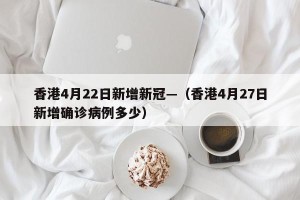 香港4月22日新增新冠—（香港4月27日新增确诊病例多少）