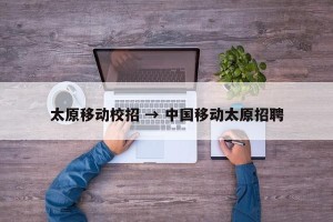 太原移动校招 → 中国移动太原招聘