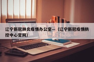 辽宁新冠肺炎疫情办公室—（辽宁新冠疫情防控中心官网）