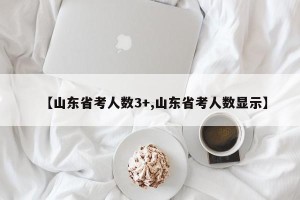 【山东省考人数3+,山东省考人数显示】
