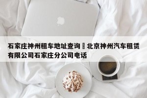 石家庄神州租车地址查询›北京神州汽车租赁有限公司石家庄分公司电话