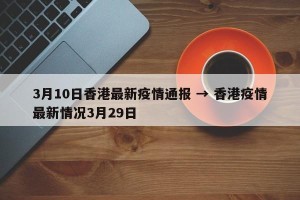 3月10日香港最新疫情通报 → 香港疫情最新情况3月29日