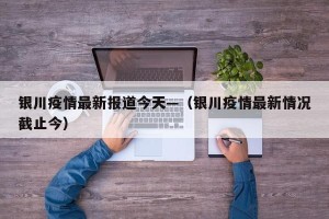银川疫情最新报道今天—（银川疫情最新情况截止今）