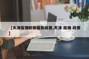 【天津疫情防御最新政策,天津 疫情 政策】