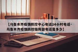 【乌鲁木齐疫情防控中心电话24小时电话·乌鲁木齐疫情防控指挥部电话是多少】