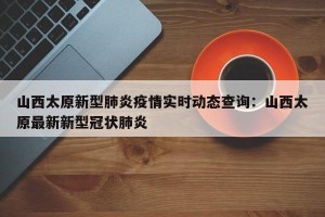 山西太原新型肺炎疫情实时动态查询：山西太原最新新型冠状肺炎