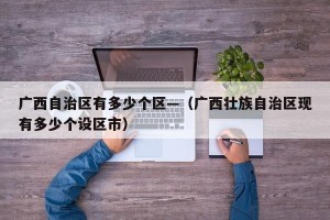 广西自治区有多少个区—（广西壮族自治区现有多少个设区市）