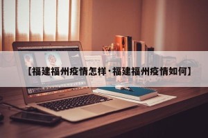 【福建福州疫情怎样·福建福州疫情如何】