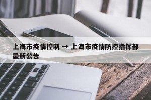 上海市疫情控制 → 上海市疫情防控指挥部最新公告
