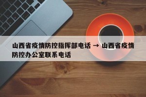 山西省疫情防控指挥部电话 → 山西省疫情防控办公室联系电话