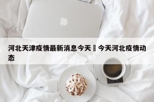 河北天津疫情最新消息今天›今天河北疫情动态